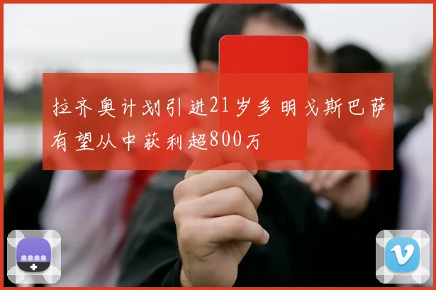 拉齐奥计划引进21岁多明戈斯巴萨有望从中获利超800万