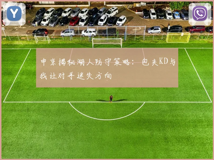 申京揭秘湖人防守策略：包夹KD与我让对手迷失方向