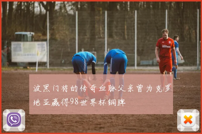 波黑门将的传奇血脉父亲曾为克罗地亚赢得98世界杯铜牌
