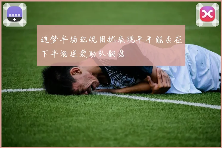 追梦半场犯规困扰表现平平能否在下半场逆袭助队翻盘