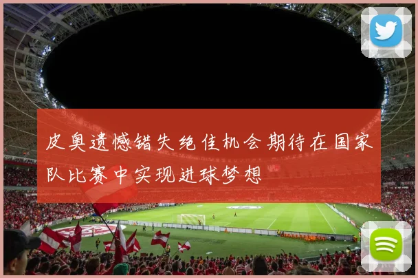 皮奥遗憾错失绝佳机会期待在国家队比赛中实现进球梦想