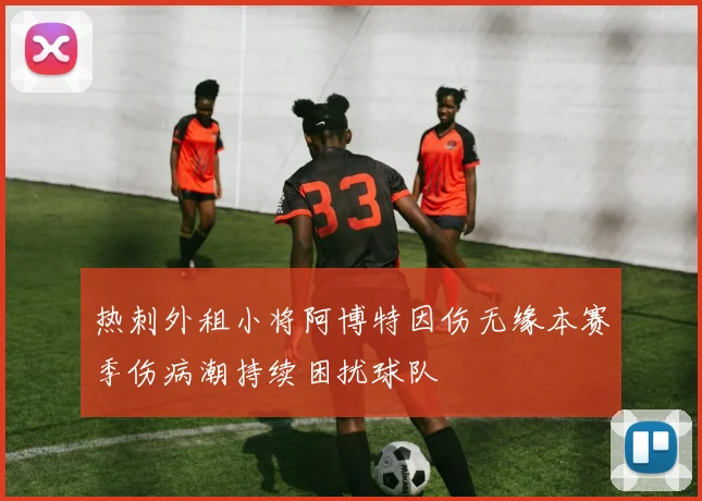 热刺外租小将阿博特因伤无缘本赛季伤病潮持续困扰球队