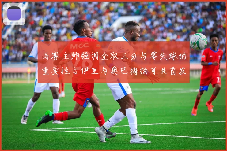 马赛主帅强调全取三分与零失球的重要性古伊里与奥巴梅扬可共首发