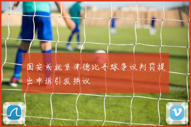 国安或就京津德比手球争议判罚提出申诉引发热议