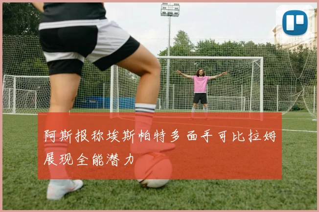 阿斯报称埃斯帕特多面手可比拉姆展现全能潜力