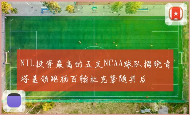 NIL投资最高的五支NCAA球队揭晓肯塔基领跑杨百翰杜克紧随其后