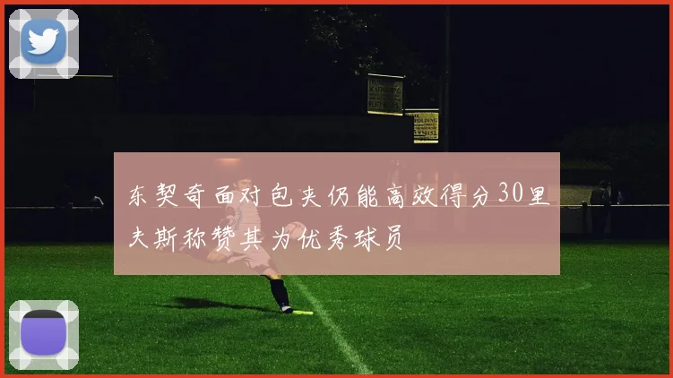 东契奇面对包夹仍能高效得分30里夫斯称赞其为优秀球员