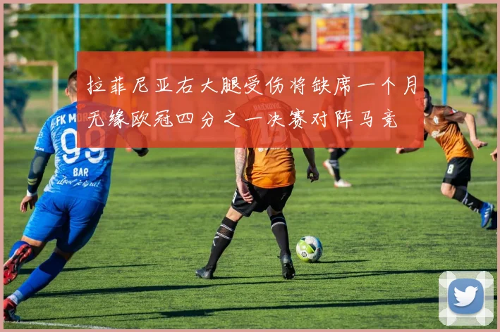 拉菲尼亚右大腿受伤将缺席一个月无缘欧冠四分之一决赛对阵马竞