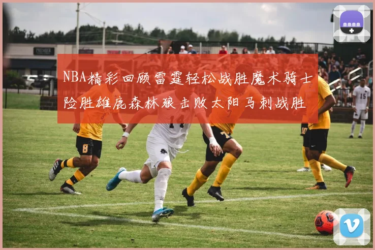 NBA精彩回顾雷霆轻松战胜魔术骑士险胜雄鹿森林狼击败太阳马刺战胜国王