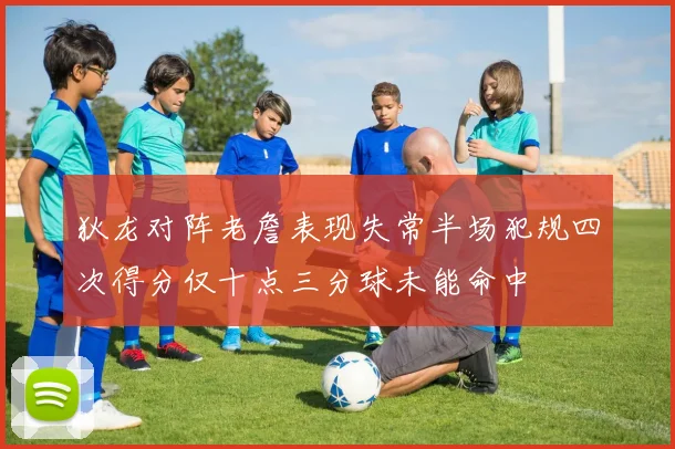 狄龙对阵老詹表现失常半场犯规四次得分仅十点三分球未能命中