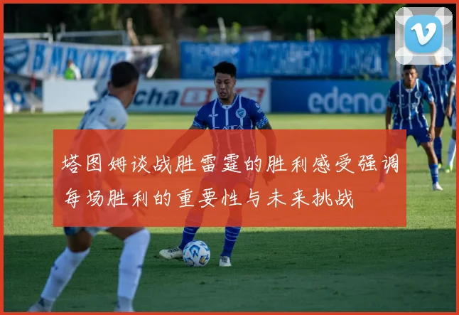 塔图姆谈战胜雷霆的胜利感受强调每场胜利的重要性与未来挑战